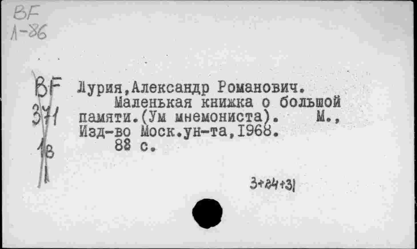 ﻿
37/
Лурия,Александр Романович.
Маленькая книжка о большой памяти.(Ум мнемониста). М., Изд-во Моск.ун-та,1968.
88 с.
